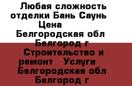 Любая сложность отделки Бань Саунь. › Цена ­ 400 - Белгородская обл., Белгород г. Строительство и ремонт » Услуги   . Белгородская обл.,Белгород г.